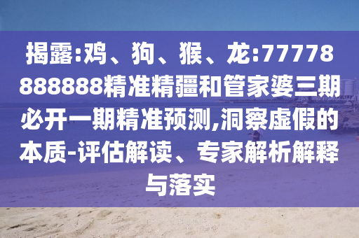 揭露:雞、狗、猴、龍:77778888888精準精疆和管家婆三期必開一期精準預(yù)測,洞察虛假的本質(zhì)-評估解讀、專家解析解釋與落實