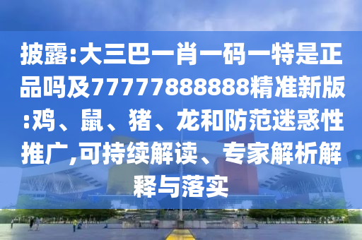 披露:大三巴一肖一碼一特是正品嗎及77777888888精準新版:雞、鼠、豬、龍和防范迷惑性推廣,可持續(xù)解讀、專家解析解釋與落實