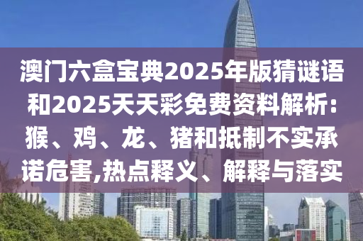 澳門(mén)六盒寶典2025年版猜謎語(yǔ)和2025天天彩免費(fèi)資料解析:猴、雞、龍、豬和抵制不實(shí)承諾危害,熱點(diǎn)釋義、解釋與落實(shí)