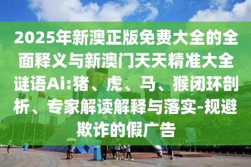 2025年新澳正版免費大全的全面釋義與新澳門天天精準大全謎語Ai:豬、虎、馬、猴閉環(huán)剖析、專家解讀解釋與落實-規(guī)避欺詐的假廣告