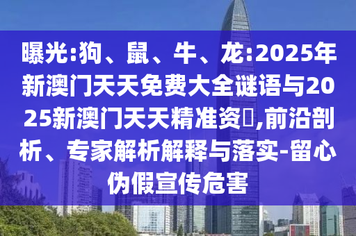 曝光:狗、鼠、牛、龍:2025年新澳門天天免費大全謎語與2025新澳門天天精準資枓,前沿剖析、專家解析解釋與落實-留心偽假宣傳危害