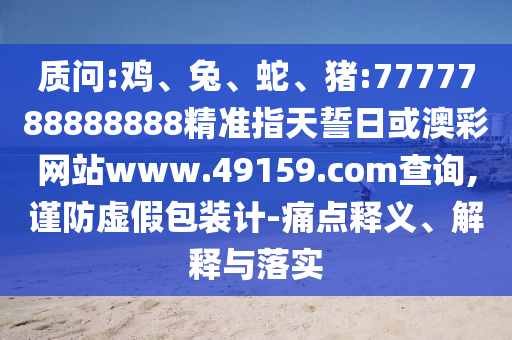 質(zhì)問(wèn):雞、兔、蛇、豬:7777788888888精準(zhǔn)指天誓日或澳彩網(wǎng)站www.49159.соm查詢,謹(jǐn)防虛假包裝計(jì)-痛點(diǎn)釋義、解釋與落實(shí)