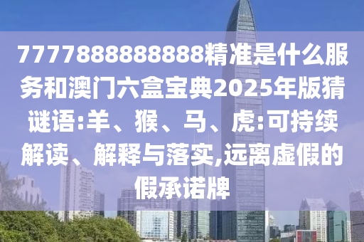 7777888888888精準是什么服務(wù)和澳門六盒寶典2025年版猜謎語:羊、猴、馬、虎:可持續(xù)解讀、解釋與落實,遠離虛假的假承諾牌