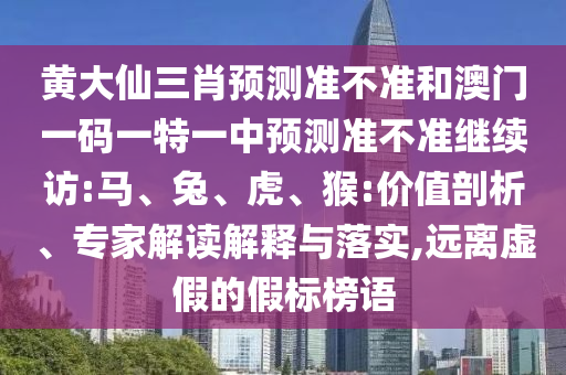 黃大仙三肖預(yù)測準不準和澳門一碼一特一中預(yù)測準不準繼續(xù)訪:馬、兔、虎、猴:價值剖析、專家解讀解釋與落實,遠離虛假的假標榜語