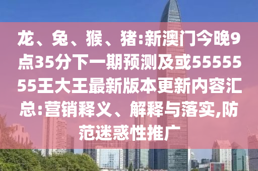 龍、兔、猴、豬:新澳門今晚9點35分下一期預(yù)測及或5555555王大王最新版本更新內(nèi)容匯總:營銷釋義、解釋與落實,防范迷惑性推廣
