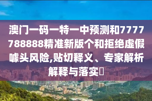 澳門一碼一特一中預(yù)測和7777788888精準(zhǔn)新版?zhèn)€和拒絕虛假噱頭風(fēng)險,貼切釋義、專家解析解釋與落實(shí)?