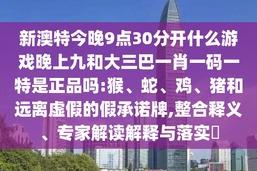 新澳特今晚9點(diǎn)30分開什么游戲晚上九和大三巴一肖一碼一特是正品嗎:猴、蛇、雞、豬和遠(yuǎn)離虛假的假承諾牌,整合釋義、專家解讀解釋與落實(shí)?