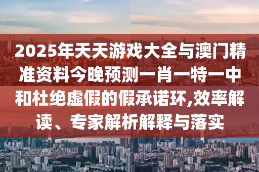 2025年天天游戲大全與澳門精準(zhǔn)資料今晚預(yù)測一肖一特一中和杜絕虛假的假承諾環(huán),效率解讀、專家解析解釋與落實(shí)