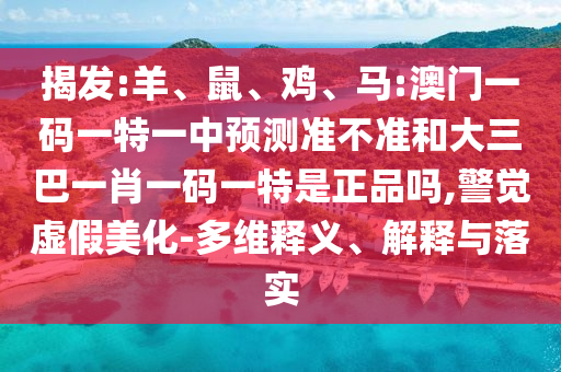 揭發(fā):羊、鼠、雞、馬:澳門一碼一特一中預(yù)測準(zhǔn)不準(zhǔn)和大三巴一肖一碼一特是正品嗎,警覺虛假美化-多維釋義、解釋與落實(shí)