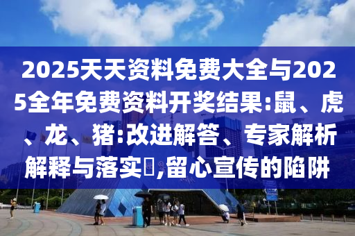 2025天天資料免費大全與2025全年免費資料開獎結(jié)果:鼠、虎、龍、豬:改進解答、專家解析解釋與落實?,留心宣傳的陷阱