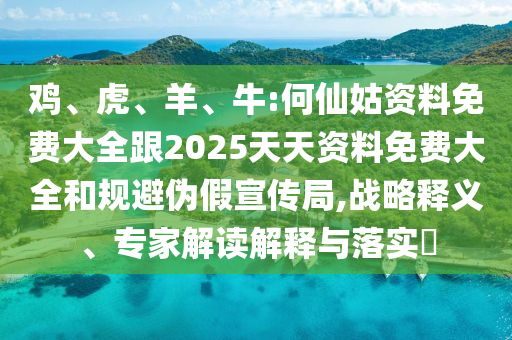 雞、虎、羊、牛:何仙姑資料免費(fèi)大全跟2025天天資料免費(fèi)大全和規(guī)避偽假宣傳局,戰(zhàn)略釋義、專家解讀解釋與落實(shí)?
