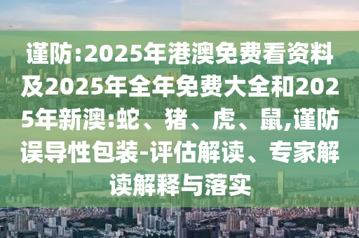 謹(jǐn)防:2025年港澳免費(fèi)看資料及2025年全年免費(fèi)大全和2025年新澳:蛇、豬、虎、鼠,謹(jǐn)防誤導(dǎo)性包裝-評(píng)估解讀、專(zhuān)家解讀解釋與落實(shí)