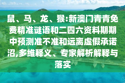 鼠、馬、龍、猴:新澳門(mén)青青免費(fèi)精準(zhǔn)謎語(yǔ)和二四六資料期期中預(yù)測(cè)準(zhǔn)不準(zhǔn)和遠(yuǎn)離虛假承諾沼,多維釋義、專(zhuān)家解析解釋與落實(shí)