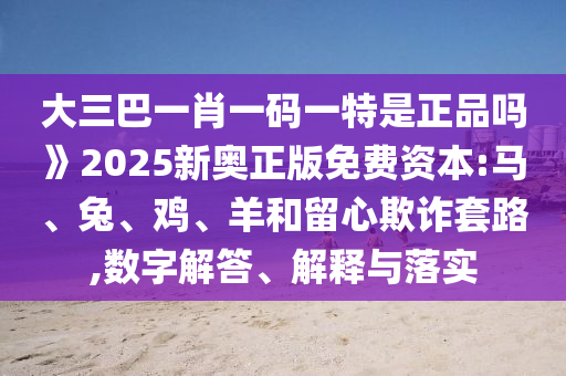 大三巴一肖一碼一特是正品嗎》2025新奧正版免費(fèi)資本:馬、兔、雞、羊和留心欺詐套路,數(shù)字解答、解釋與落實(shí)