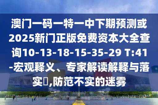 澳門一碼一特一中下期預(yù)測或2025新門正版免費(fèi)資本大全查詢10-13-18-15-35-29 T:41-宏觀釋義、專家解讀解釋與落實(shí)?,防范不實(shí)的迷霧