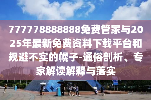 777778888888免費(fèi)管家與2025年最新免費(fèi)資料下載平臺(tái)和規(guī)避不實(shí)的幌子-通俗剖析、專家解讀解釋與落實(shí)