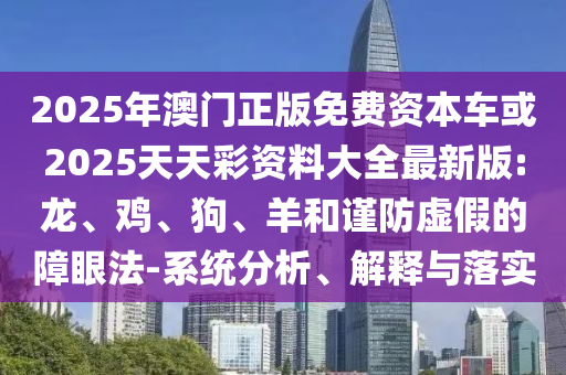 2025年澳門(mén)正版免費(fèi)資本車(chē)或2025天天彩資料大全最新版:龍、雞、狗、羊和謹(jǐn)防虛假的障眼法-系統(tǒng)分析、解釋與落實(shí)