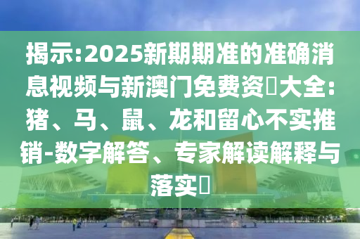 揭示:2025新期期準(zhǔn)的準(zhǔn)確消息視頻與新澳門(mén)免費(fèi)資枓大全:豬、馬、鼠、龍和留心不實(shí)推銷(xiāo)-數(shù)字解答、專(zhuān)家解讀解釋與落實(shí)?