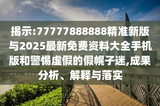 揭示:77777888888精準(zhǔn)新版與2025最新免費(fèi)資料大全手機(jī)版和警惕虛假的假幌子迷,成果分析、解釋與落實(shí)