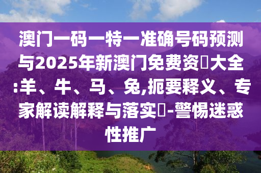 澳門一碼一特一準(zhǔn)確號(hào)碼預(yù)測(cè)與2025年新澳門免費(fèi)資枓大全:羊、牛、馬、兔,扼要釋義、專家解讀解釋與落實(shí)?-警惕迷惑性推廣