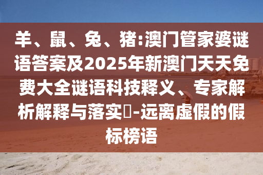 羊、鼠、兔、豬:澳門管家婆謎語答案及2025年新澳門天天免費(fèi)大全謎語科技釋義、專家解析解釋與落實(shí)?-遠(yuǎn)離虛假的假標(biāo)榜語