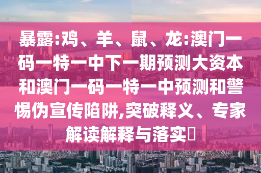 暴露:雞、羊、鼠、龍:澳門(mén)一碼一特一中下一期預(yù)測(cè)大資本和澳門(mén)一碼一特一中預(yù)測(cè)和警惕偽宣傳陷阱,突破釋義、專(zhuān)家解讀解釋與落實(shí)?