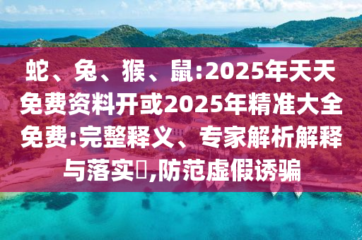 蛇、兔、猴、鼠:2025年天天免費(fèi)資料開(kāi)或2025年精準(zhǔn)大全免費(fèi):完整釋義、專家解析解釋與落實(shí)?,防范虛假誘騙