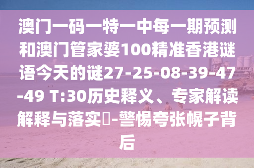 澳門一碼一特一中每一期預(yù)測(cè)和澳門管家婆100精準(zhǔn)香港謎語今天的謎27-25-08-39-47-49 T:30歷史釋義、專家解讀解釋與落實(shí)?-警惕夸張幌子背后