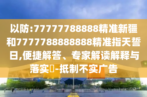 以防:77777788888精準(zhǔn)新疆和7777788888888精準(zhǔn)指天誓日,便捷解答、專家解讀解釋與落實(shí)?-抵制不實(shí)廣告