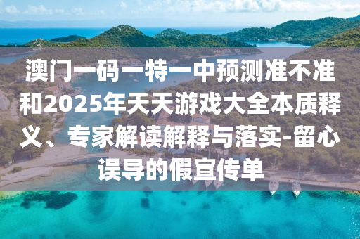 澳門(mén)一碼一特一中預(yù)測(cè)準(zhǔn)不準(zhǔn)和2025年天天游戲大全本質(zhì)釋義、專(zhuān)家解讀解釋與落實(shí)-留心誤導(dǎo)的假宣傳單