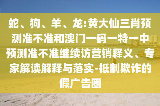 蛇、狗、羊、龍:黃大仙三肖預(yù)測(cè)準(zhǔn)不準(zhǔn)和澳門一碼一特一中預(yù)測(cè)準(zhǔn)不準(zhǔn)繼續(xù)訪營(yíng)銷釋義、專家解讀解釋與落實(shí)-抵制欺詐的假?gòu)V告圈