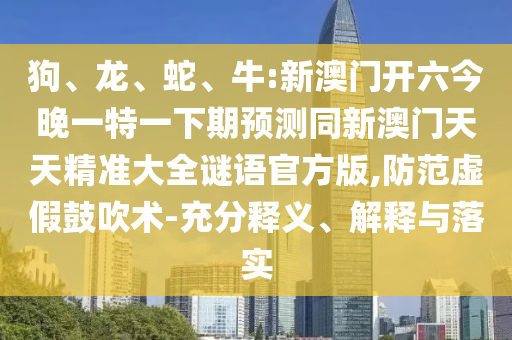 狗、龍、蛇、牛:新澳門開(kāi)六今晚一特一下期預(yù)測(cè)同新澳門天天精準(zhǔn)大全謎語(yǔ)官方版,防范虛假鼓吹術(shù)-充分釋義、解釋與落實(shí)