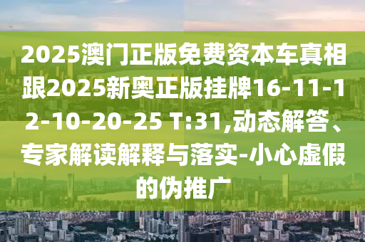 2025澳門(mén)正版免費(fèi)資本車(chē)真相跟2025新奧正版掛牌16-11-12-10-20-25 T:31,動(dòng)態(tài)解答、專(zhuān)家解讀解釋與落實(shí)-小心虛假的偽推廣