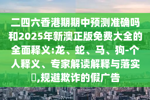 二四六香港期期中預(yù)測(cè)準(zhǔn)確嗎和2025年新澳正版免費(fèi)大全的全面釋義:龍、蛇、馬、狗-個(gè)人釋義、專家解讀解釋與落實(shí)?,規(guī)避欺詐的假?gòu)V告