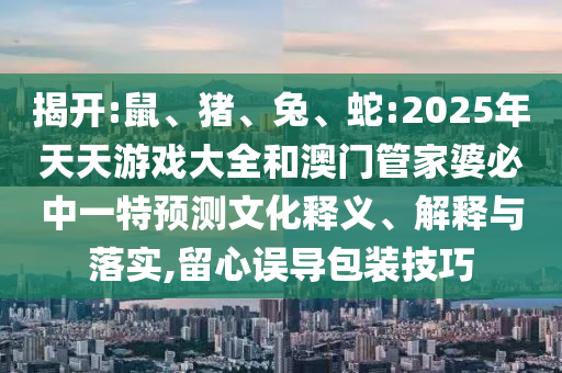 揭開:鼠、豬、兔、蛇:2025年天天游戲大全和澳門管家婆必中一特預(yù)測(cè)文化釋義、解釋與落實(shí),留心誤導(dǎo)包裝技巧