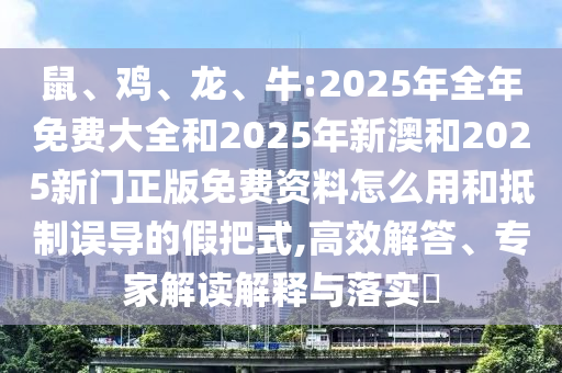 鼠、雞、龍、牛:2025年全年免費(fèi)大全和2025年新澳和2025新門正版免費(fèi)資料怎么用和抵制誤導(dǎo)的假把式,高效解答、專家解讀解釋與落實(shí)?