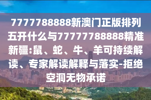 7777788888新澳門正版排列五開什么與77777788888精準(zhǔn)新疆:鼠、蛇、牛、羊可持續(xù)解讀、專家解讀解釋與落實(shí)-拒絕空洞無物承諾