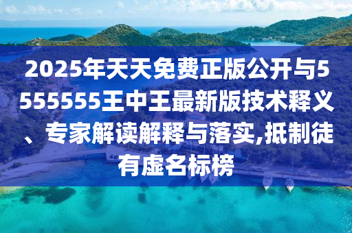 2025年天天免費(fèi)正版公開與5555555王中王最新版技術(shù)釋義、專家解讀解釋與落實(shí),抵制徒有虛名標(biāo)榜