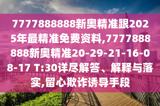 7777888888新奧精準(zhǔn)跟2025年最精準(zhǔn)免費資料,7777888888新奧精準(zhǔn)20-29-21-16-08-17 T:30詳盡解答、解釋與落實,留心欺詐誘導(dǎo)手段