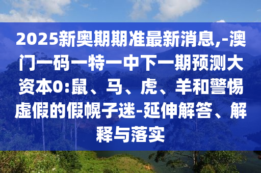 2025新奧期期準(zhǔn)最新消息,-澳門一碼一特一中下一期預(yù)測大資本0:鼠、馬、虎、羊和警惕虛假的假幌子迷-延伸解答、解釋與落實(shí)