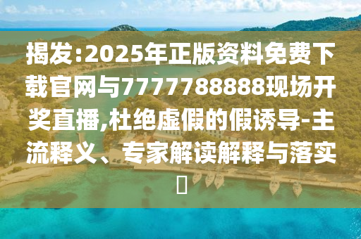 揭發(fā):2025年正版資料免費(fèi)下載官網(wǎng)與7777788888現(xiàn)場(chǎng)開(kāi)獎(jiǎng)直播,杜絕虛假的假誘導(dǎo)-主流釋義、專家解讀解釋與落實(shí)?