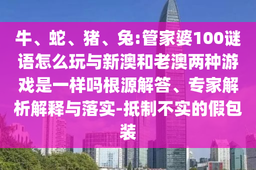 牛、蛇、豬、兔:管家婆100謎語怎么玩與新澳和老澳兩種游戲是一樣嗎根源解答、專家解析解釋與落實(shí)-抵制不實(shí)的假包裝