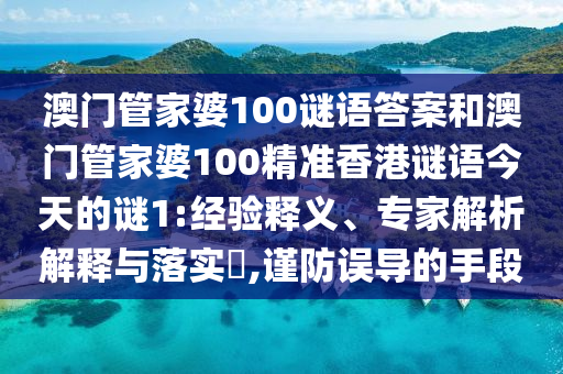 澳門管家婆100謎語(yǔ)答案和澳門管家婆100精準(zhǔn)香港謎語(yǔ)今天的謎1:經(jīng)驗(yàn)釋義、專家解析解釋與落實(shí)?,謹(jǐn)防誤導(dǎo)的手段