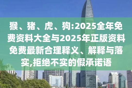 猴、豬、虎、狗:2025全年免費(fèi)資料大全與2025年正版資料免費(fèi)最新合理釋義、解釋與落實(shí),拒絕不實(shí)的假承諾語