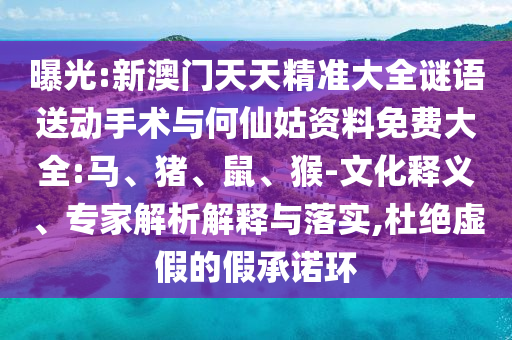 曝光:新澳門天天精準(zhǔn)大全謎語送動手術(shù)與何仙姑資料免費(fèi)大全:馬、豬、鼠、猴-文化釋義、專家解析解釋與落實(shí),杜絕虛假的假承諾環(huán)