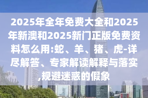 2025年全年免費(fèi)大全和2025年新澳和2025新門正版免費(fèi)資料怎么用:蛇、羊、豬、虎-詳盡解答、專家解讀解釋與落實(shí),規(guī)避迷惑的假象