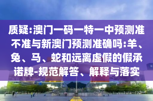 質(zhì)疑:澳門一碼一特一中預(yù)測準(zhǔn)不準(zhǔn)與新澳門預(yù)測準(zhǔn)確嗎:羊、兔、馬、蛇和遠(yuǎn)離虛假的假承諾牌-規(guī)范解答、解釋與落實(shí)