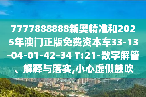 7777888888新奧精準和2025年澳門正版免費資本車33-13-04-01-42-34 T:21-數(shù)字解答、解釋與落實,小心虛假鼓吹