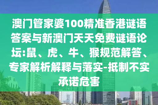 澳門管家婆100精準(zhǔn)香港謎語答案與新澳門天天免費(fèi)謎語論壇:鼠、虎、牛、猴規(guī)范解答、專家解析解釋與落實(shí)-抵制不實(shí)承諾危害