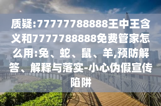 質(zhì)疑:77777788888王中王含義和7777788888免費(fèi)管家怎么用:兔、蛇、鼠、羊,預(yù)防解答、解釋與落實(shí)-小心偽假宣傳陷阱